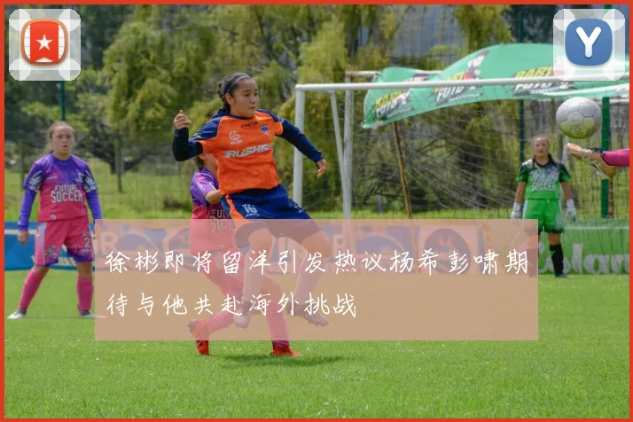 徐彬即将留洋引发热议杨希彭啸期待与他共赴海外挑战