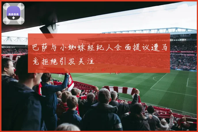 巴萨与小蜘蛛经纪人会面提议遭马竞拒绝引发关注