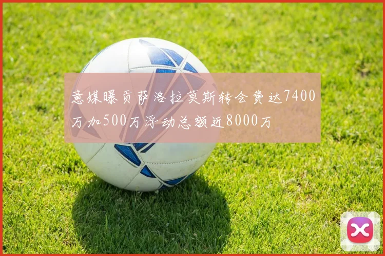 意媒曝贡萨洛拉莫斯转会费达7400万加500万浮动总额近8000万