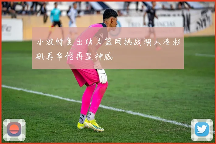 小波特复出助力篮网挑战湖人洛杉矶真华佗再显神威