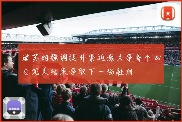道苏姆强调提升紧迫感力争每个回合完美结束争取下一场胜利