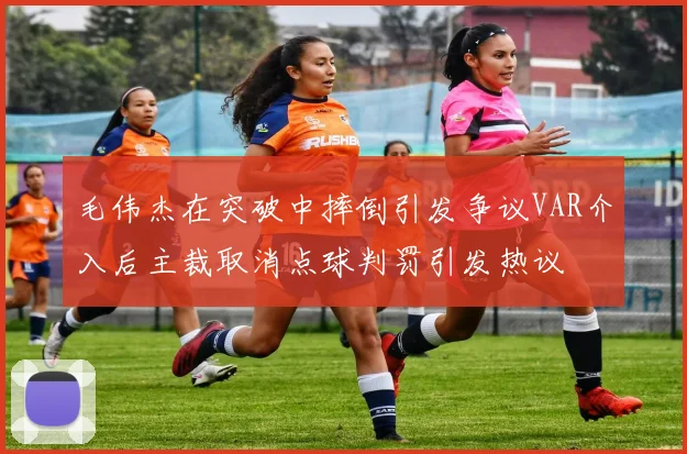 毛伟杰在突破中摔倒引发争议VAR介入后主裁取消点球判罚引发热议