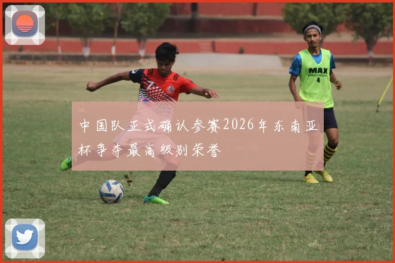 中国队正式确认参赛2026年东南亚杯争夺最高级别荣誉