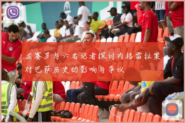 龙赛罗与六名记者探讨内格雷拉案对巴萨历史的影响与争议