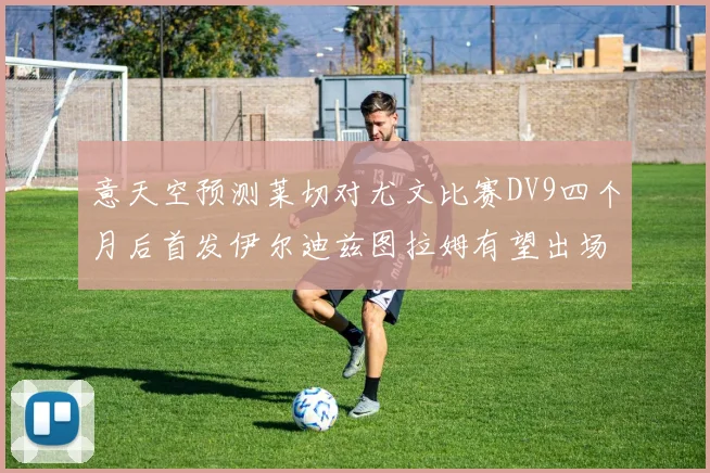 意天空预测莱切对尤文比赛DV9四个月后首发伊尔迪兹图拉姆有望出场