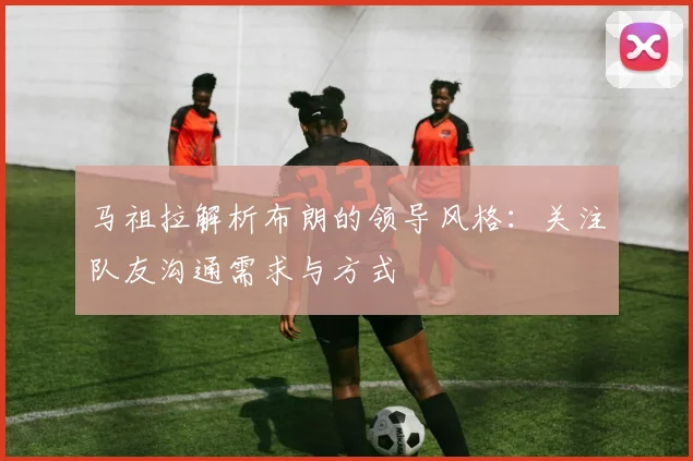 马祖拉解析布朗的领导风格：关注队友沟通需求与方式