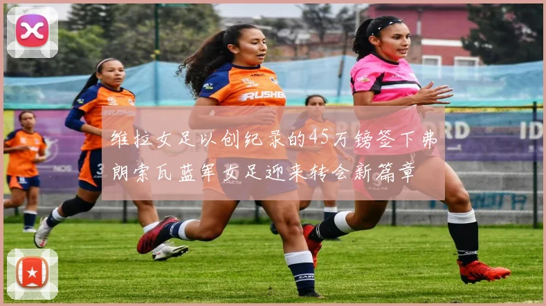 维拉女足以创纪录的45万镑签下弗朗索瓦蓝军女足迎来转会新篇章