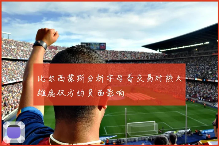比尔西蒙斯分析字母哥交易对热火雄鹿双方的负面影响