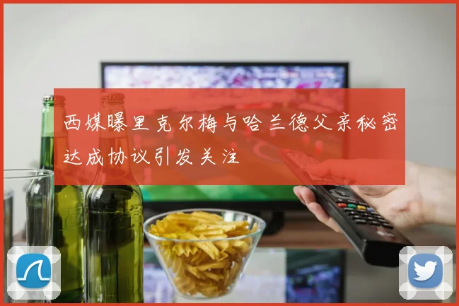 西媒曝里克尔梅与哈兰德父亲秘密达成协议引发关注