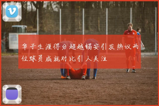 华子生涯得分超越锡安引发热议两位球员成就对比引人关注