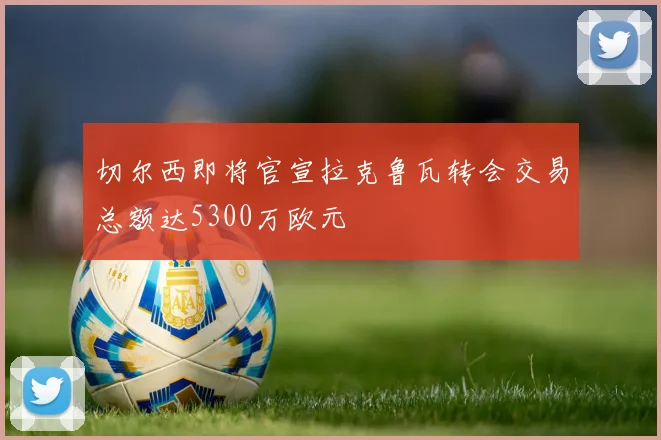 切尔西即将官宣拉克鲁瓦转会交易总额达5300万欧元
