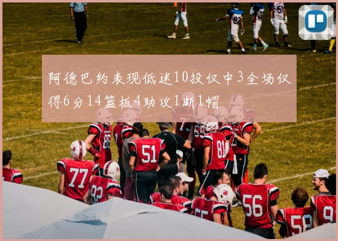 阿德巴约表现低迷10投仅中3全场仅得6分14篮板4助攻1断1帽