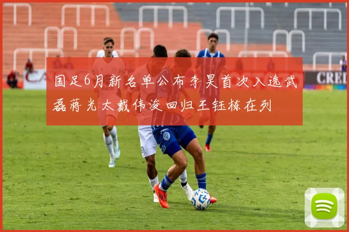 国足6月新名单公布李昊首次入选武磊蒋光太戴伟浚回归王钰栋在列