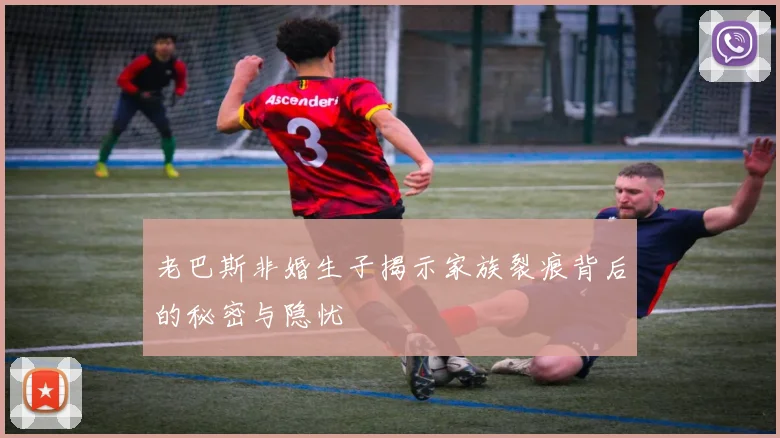 老巴斯非婚生子揭示家族裂痕背后的秘密与隐忧