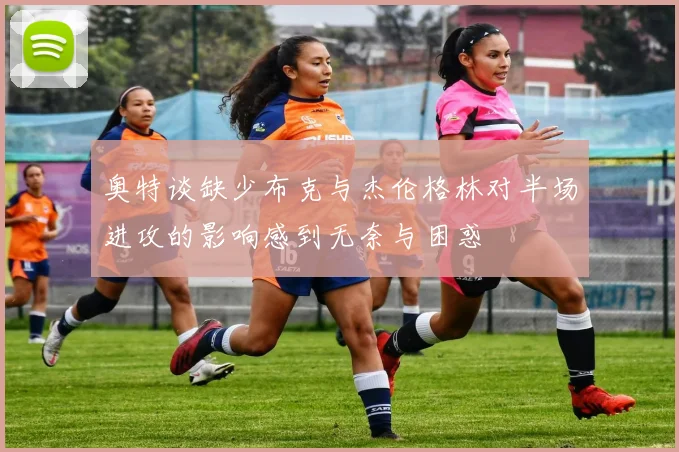 奥特谈缺少布克与杰伦格林对半场进攻的影响感到无奈与困惑