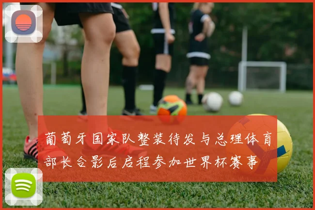葡萄牙国家队整装待发与总理体育部长合影后启程参加世界杯赛事