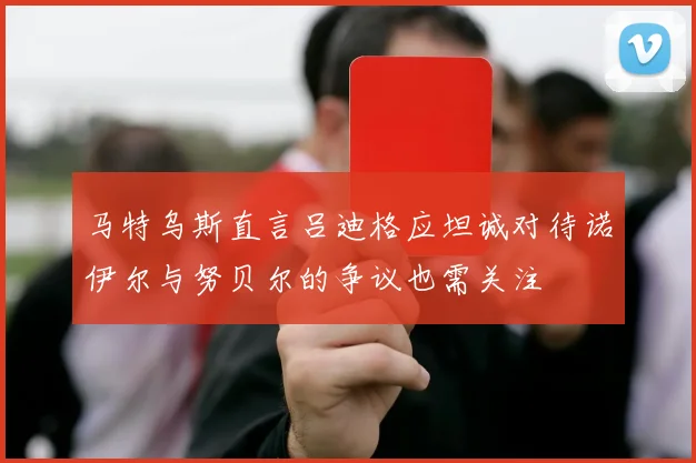 马特乌斯直言吕迪格应坦诚对待诺伊尔与努贝尔的争议也需关注