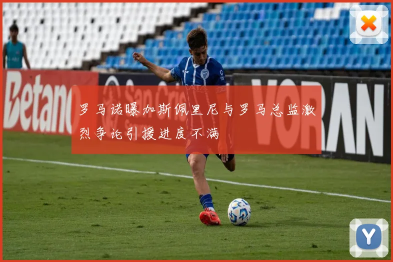 罗马诺曝加斯佩里尼与罗马总监激烈争论引援进度不满