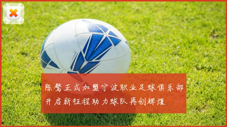 陈骜正式加盟宁波职业足球俱乐部开启新征程助力球队再创辉煌