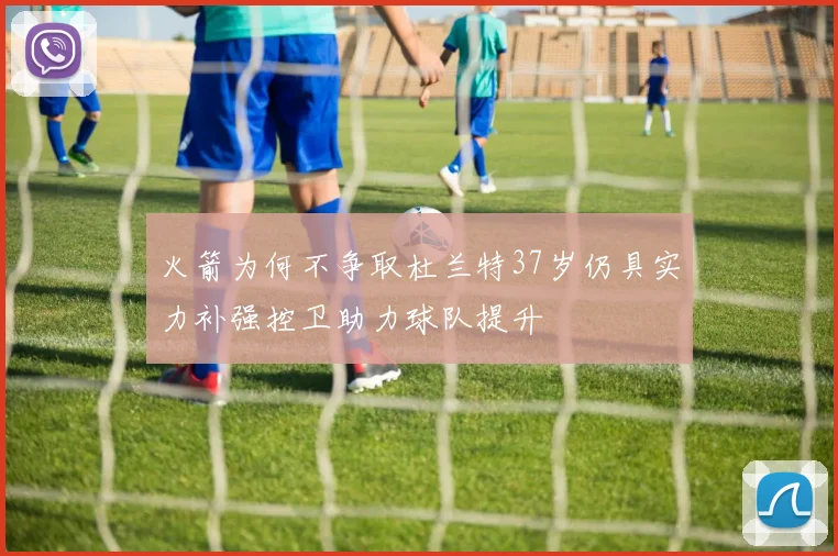火箭为何不争取杜兰特37岁仍具实力补强控卫助力球队提升