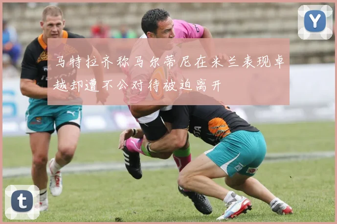 马特拉齐称马尔蒂尼在米兰表现卓越却遭不公对待被迫离开