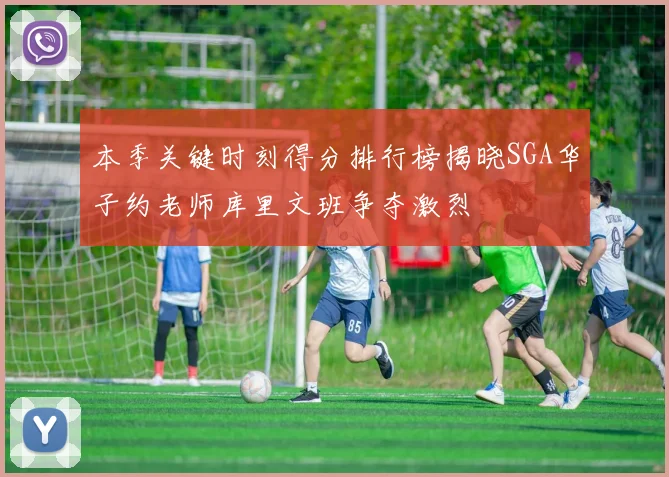 本季关键时刻得分排行榜揭晓SGA华子约老师库里文班争夺激烈