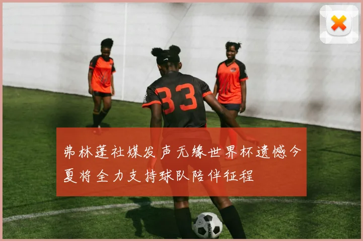 弗林蓬社媒发声无缘世界杯遗憾今夏将全力支持球队陪伴征程